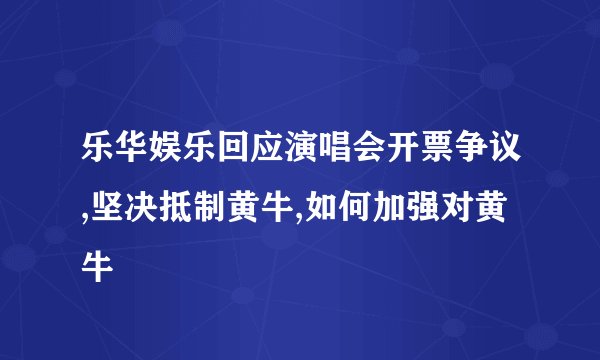 乐华娱乐回应演唱会开票争议,坚决抵制黄牛,如何加强对黄牛