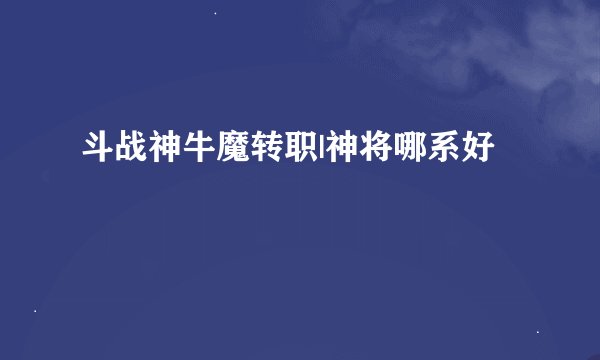 斗战神牛魔转职|神将哪系好