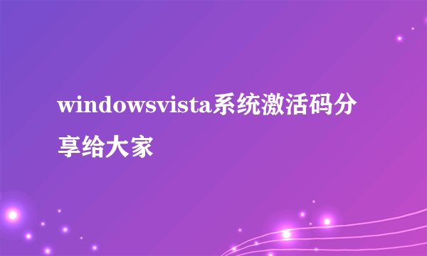 windowsvista系统激活码分享给大家