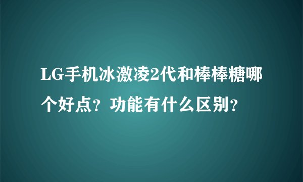 LG手机冰激凌2代和棒棒糖哪个好点？功能有什么区别？