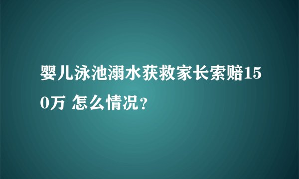 婴儿泳池溺水获救家长索赔150万 怎么情况？