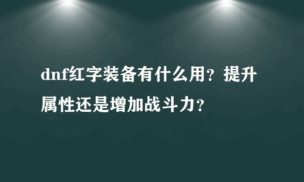 dnf红字装备有什么用？提升属性还是增加战斗力？