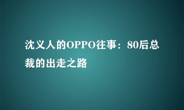 沈义人的OPPO往事：80后总裁的出走之路