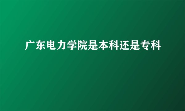 广东电力学院是本科还是专科