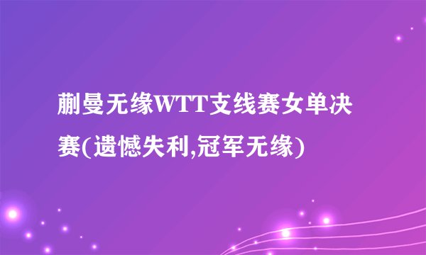 蒯曼无缘WTT支线赛女单决赛(遗憾失利,冠军无缘)