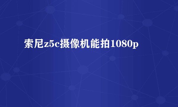 索尼z5c摄像机能拍1080p