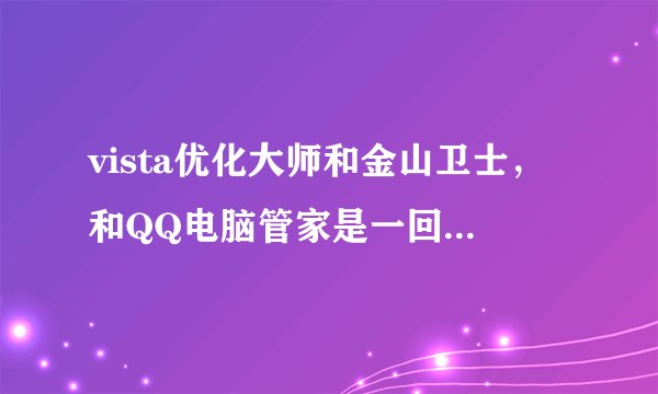 vista优化大师和金山卫士，和QQ电脑管家是一回事不，感觉功能差别太多