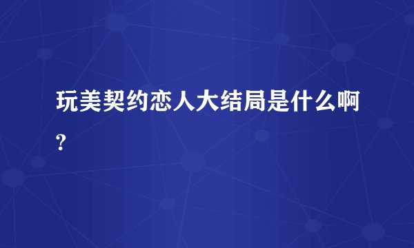 玩美契约恋人大结局是什么啊?
