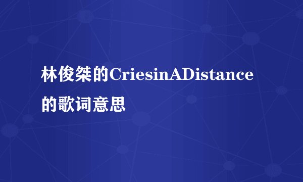 林俊桀的CriesinADistance的歌词意思