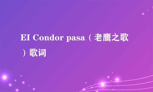 EI Condor pasa（老鹰之歌）歌词