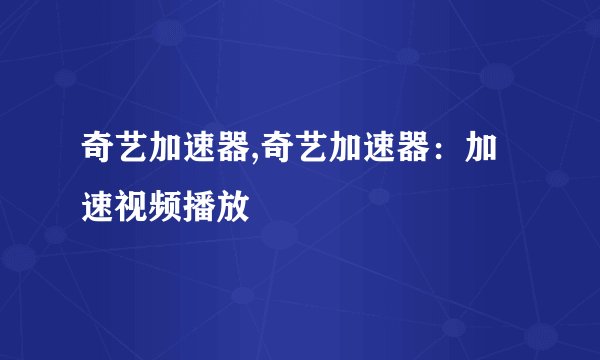 奇艺加速器,奇艺加速器：加速视频播放