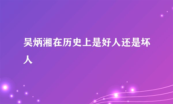 吴炳湘在历史上是好人还是坏人