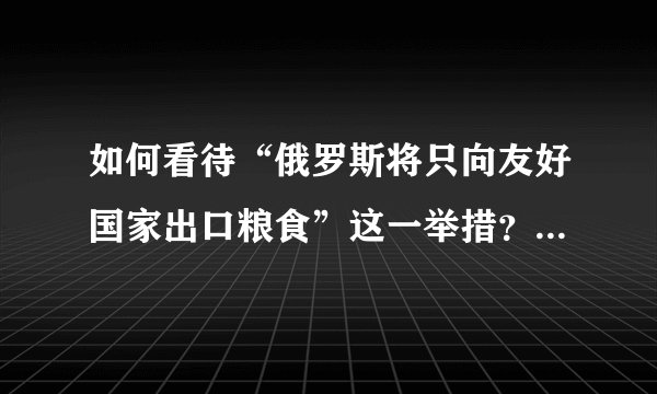 如何看待“俄罗斯将只向友好国家出口粮食”这一举措？ 14 天天向上