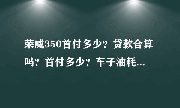 荣威350首付多少？贷款合算吗？首付多少？车子油耗怎么样？