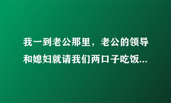 我一到老公那里，老公的领导和媳妇就请我们两口子吃饭，可是我应该做些什么呢？说什么呢？怎样才能给老公