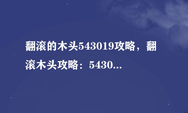 翻滚的木头543019攻略,翻滚木头攻略:543019解锁技巧大公开