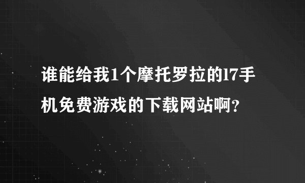 谁能给我1个摩托罗拉的l7手机免费游戏的下载网站啊？