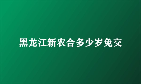 黑龙江新农合多少岁免交