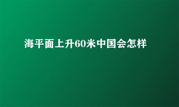 海平面上升60米中国会怎样