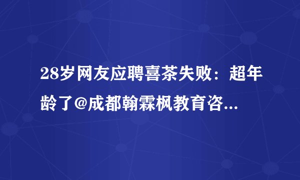 28岁网友应聘喜茶失败：超年龄了@成都翰霖枫教育咨询有限公司