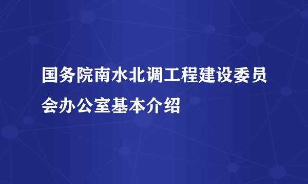 国务院南水北调工程建设委员会办公室基本介绍
