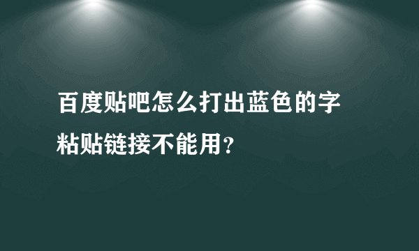 百度贴吧怎么打出蓝色的字 粘贴链接不能用？