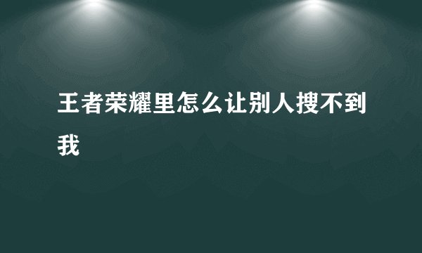 王者荣耀里怎么让别人搜不到我