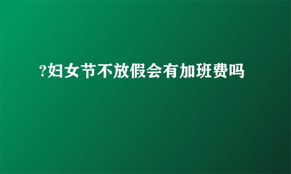 ?妇女节不放假会有加班费吗