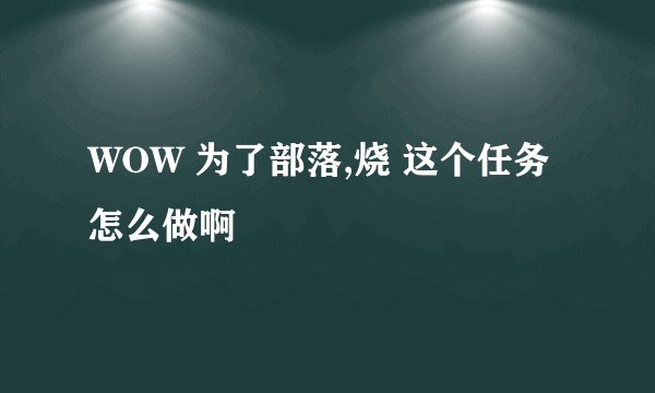 WOW 为了部落,烧 这个任务怎么做啊