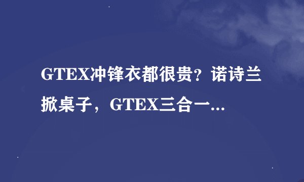 GTEX冲锋衣都很贵？诺诗兰掀桌子，GTEX三合一硬壳冲锋衣，最低仅需889