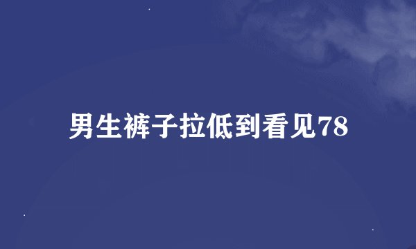 男生裤子拉低到看见78