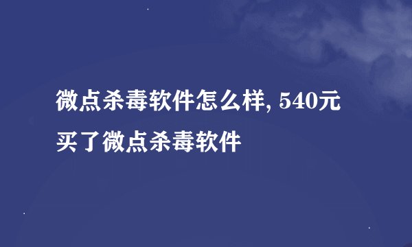 微点杀毒软件怎么样, 540元买了微点杀毒软件