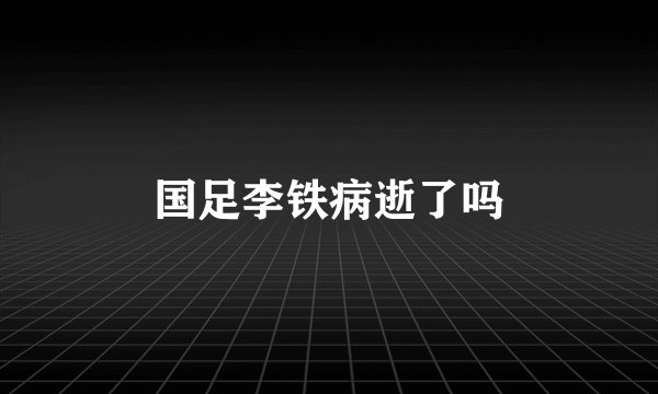 国足李铁病逝了吗