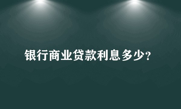 银行商业贷款利息多少？