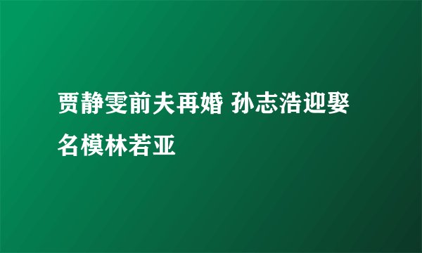 贾静雯前夫再婚 孙志浩迎娶名模林若亚
