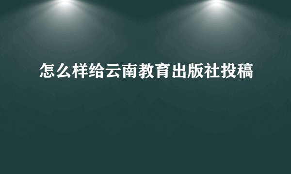 怎么样给云南教育出版社投稿