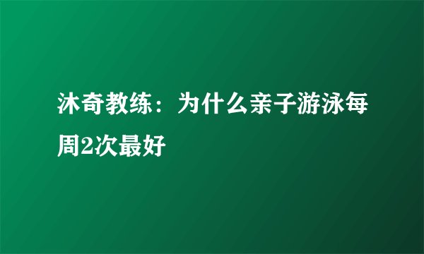 沐奇教练：为什么亲子游泳每周2次最好
