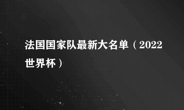 法国国家队最新大名单（2022世界杯）