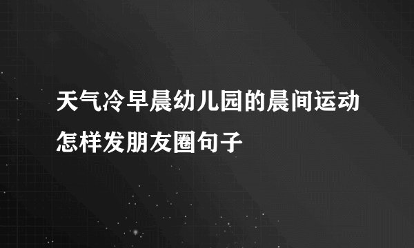 天气冷早晨幼儿园的晨间运动怎样发朋友圈句子