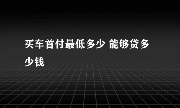 买车首付最低多少 能够贷多少钱