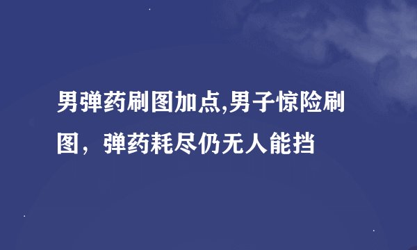 男弹药刷图加点,男子惊险刷图，弹药耗尽仍无人能挡