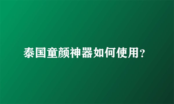 泰国童颜神器如何使用？