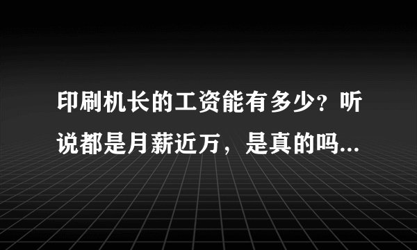 印刷机长的工资能有多少？听说都是月薪近万，是真的吗？从学徒到机长，学成要多久？