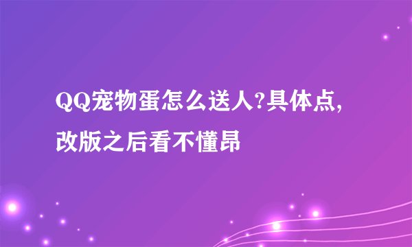 QQ宠物蛋怎么送人?具体点,改版之后看不懂昂