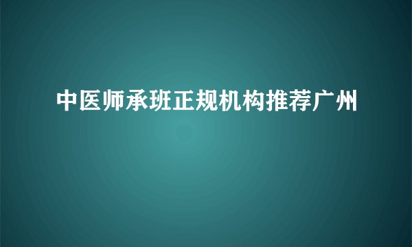 中医师承班正规机构推荐广州