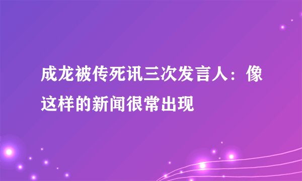成龙被传死讯三次发言人：像这样的新闻很常出现