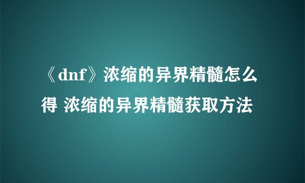《dnf》浓缩的异界精髓怎么得 浓缩的异界精髓获取方法