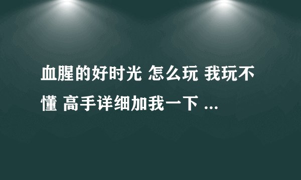 血腥的好时光 怎么玩 我玩不懂 高手详细加我一下 拜托！！！