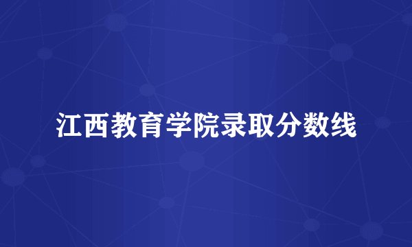 江西教育学院录取分数线
