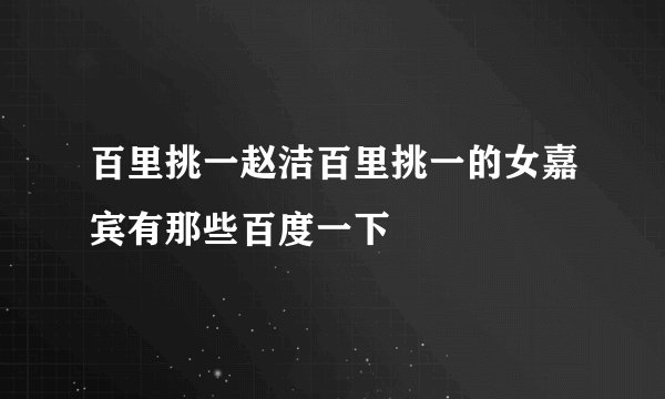 百里挑一赵洁百里挑一的女嘉宾有那些百度一下